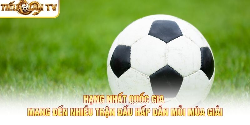 Hạng Nhất Quốc Gia mang đến nhiều trận đấu hấp dẫn mỗi mùa giải
