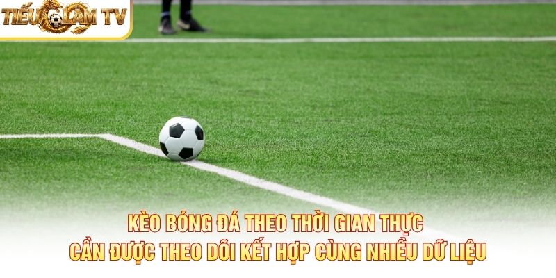 Kèo bóng đá theo thời gian thực cần được theo dõi kết hợp cùng nhiều dữ liệu