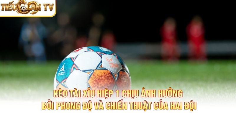Kèo tài xỉu hiệp 1 chịu ảnh hưởng bởi phong độ và chiến thuật của hai đội