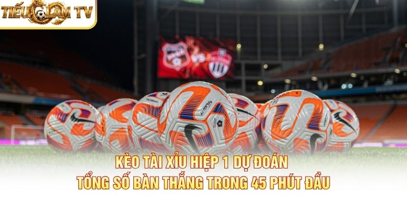 Kèo tài xỉu hiệp 1 dự đoán tổng số bàn thắng trong 45 phút đầu