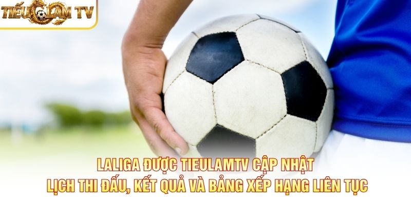 LaLiga được TieulamTV cập nhật lịch thi đấu, kết quả và bảng xếp hạng liên tục