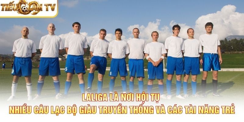LaLiga là nơi hội tụ nhiều câu lạc bộ giàu truyền thống và các tài năng trẻ