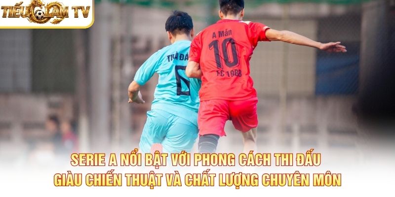 Serie A nổi bật với phong cách thi đấu giàu chiến thuật và chất lượng chuyên môn