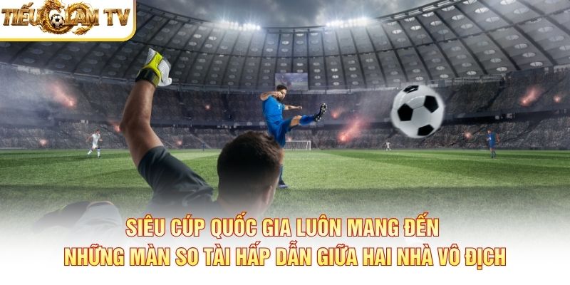 Siêu Cúp Quốc Gia luôn mang đến những màn so tài hấp dẫn giữa hai nhà vô địch