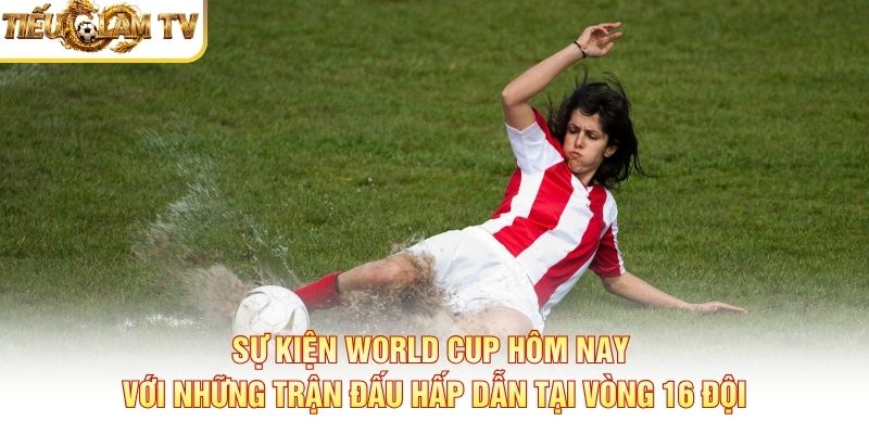 Sự kiện World Cup hôm nay với những trận đấu hấp dẫn tại vòng 16 đội